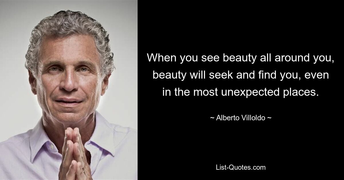 When you see beauty all around you, beauty will seek and find you, even in the most unexpected places. — © Alberto Villoldo