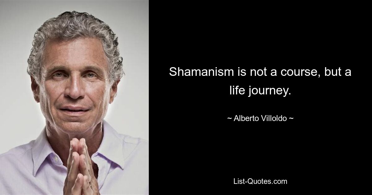 Shamanism is not a course, but a life journey. — © Alberto Villoldo