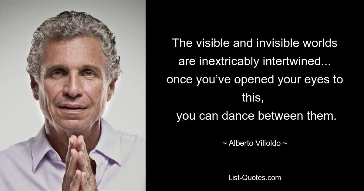 The visible and invisible worlds are inextricably intertwined... once you’ve opened your eyes to this, 
 you can dance between them. — © Alberto Villoldo