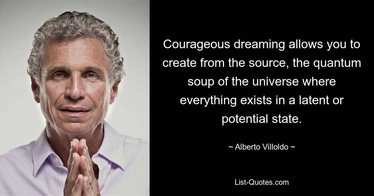 Courageous dreaming allows you to create from the source, the quantum soup of the universe where everything exists in a latent or potential state. — © Alberto Villoldo