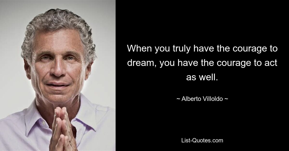 When you truly have the courage to dream, you have the courage to act as well. — © Alberto Villoldo