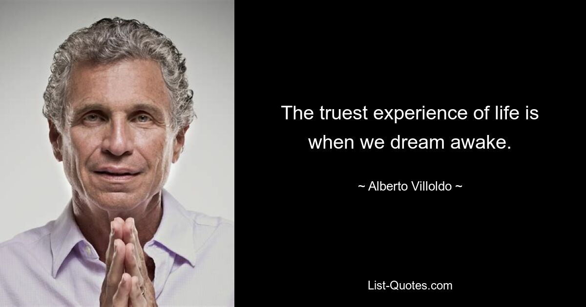 The truest experience of life is when we dream awake. — © Alberto Villoldo