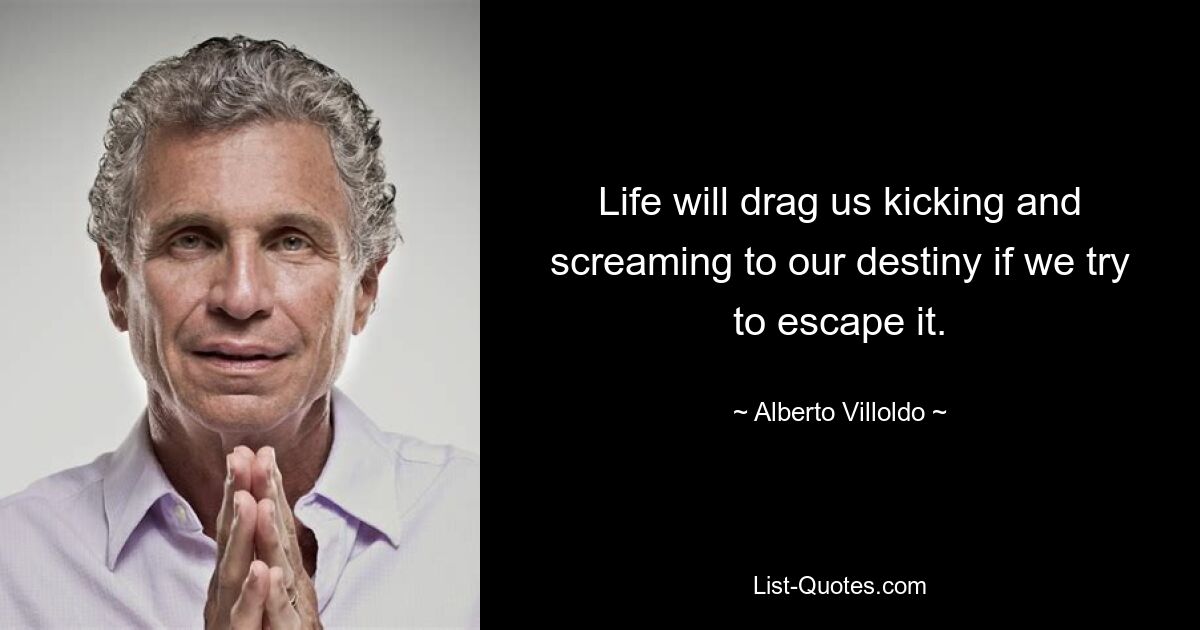 Life will drag us kicking and screaming to our destiny if we try to escape it. — © Alberto Villoldo