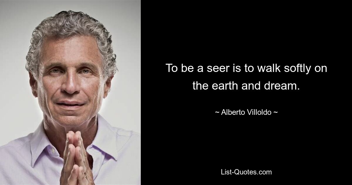 To be a seer is to walk softly on the earth and dream. — © Alberto Villoldo