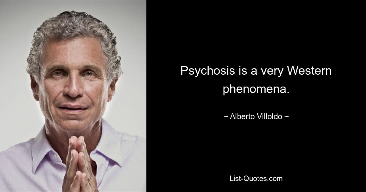 Psychosis is a very Western phenomena. — © Alberto Villoldo