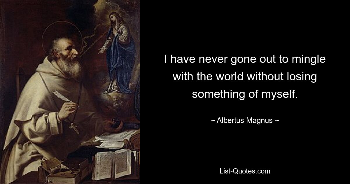 I have never gone out to mingle with the world without losing something of myself. — © Albertus Magnus