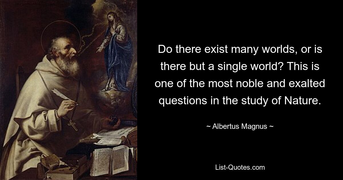 Do there exist many worlds, or is there but a single world? This is one of the most noble and exalted questions in the study of Nature. — © Albertus Magnus