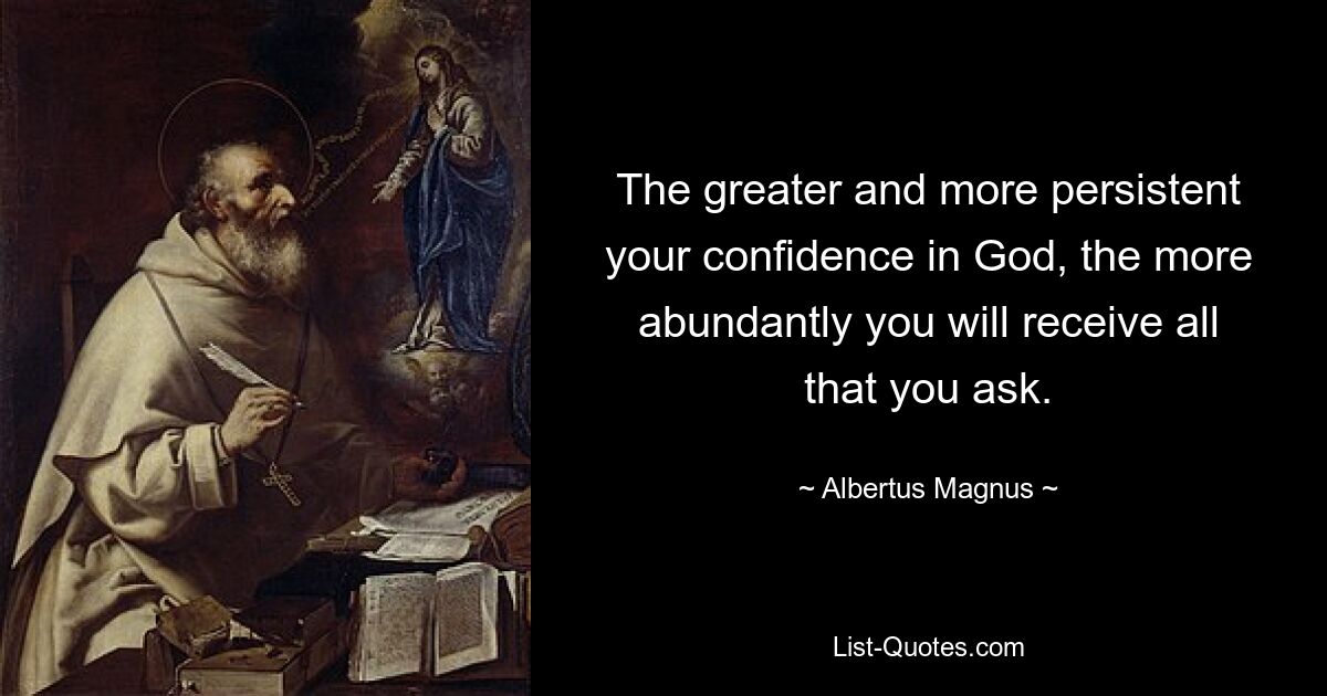 The greater and more persistent your confidence in God, the more abundantly you will receive all that you ask. — © Albertus Magnus