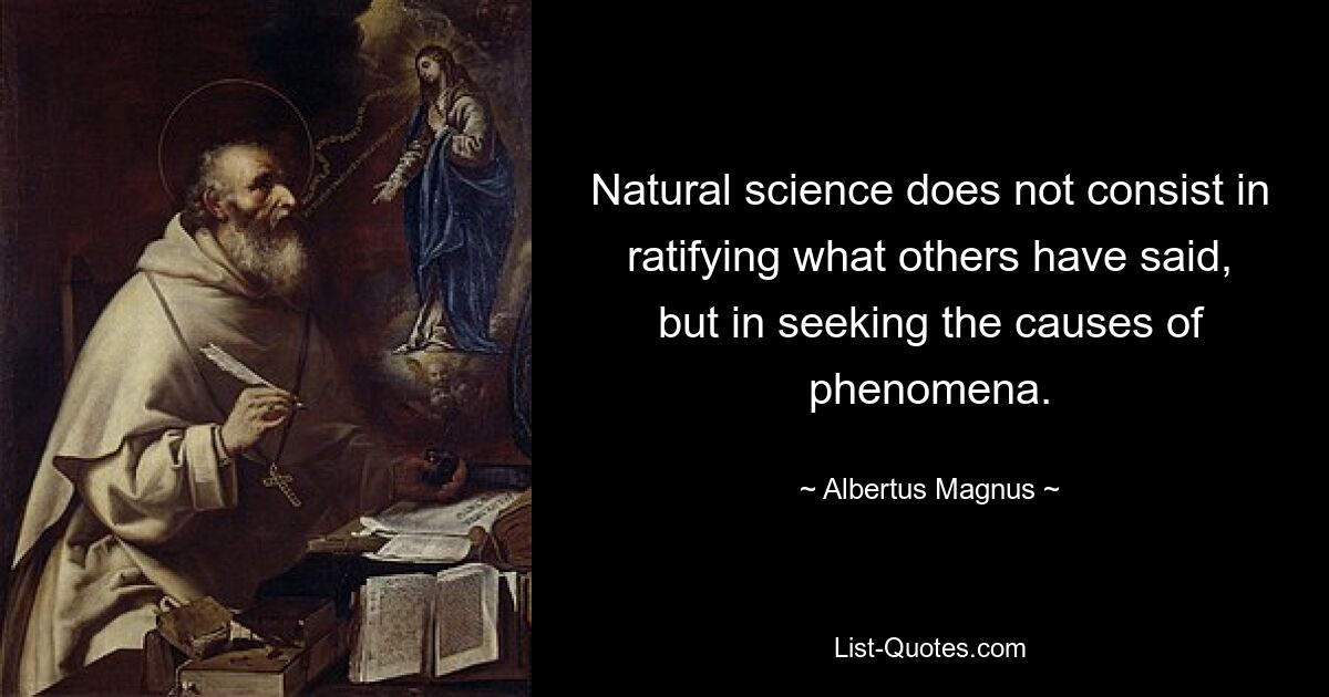 Natural science does not consist in ratifying what others have said, but in seeking the causes of phenomena. — © Albertus Magnus