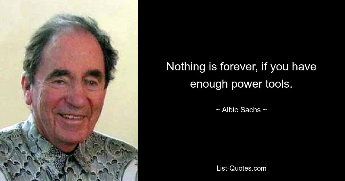 Nothing is forever, if you have enough power tools. — © Albie Sachs