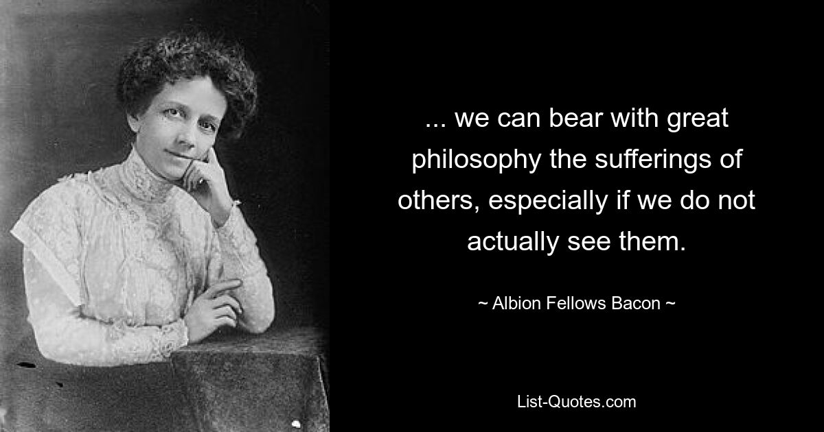 ... we can bear with great philosophy the sufferings of others, especially if we do not actually see them. — © Albion Fellows Bacon