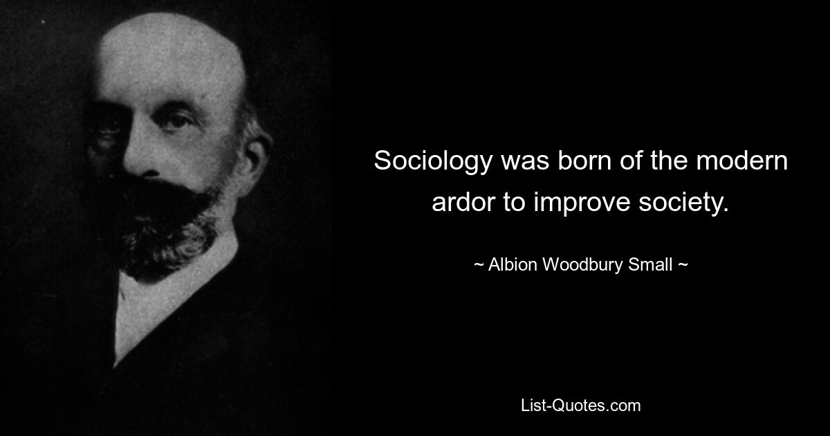 Sociology was born of the modern ardor to improve society. — © Albion Woodbury Small