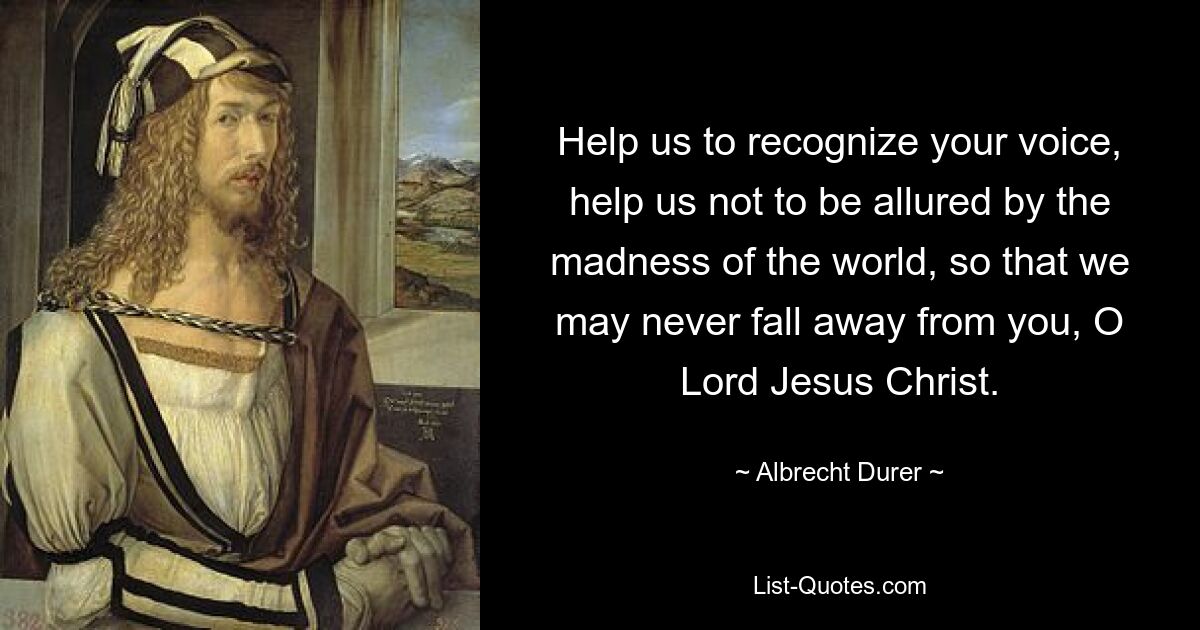 Help us to recognize your voice, help us not to be allured by the madness of the world, so that we may never fall away from you, O Lord Jesus Christ. — © Albrecht Durer