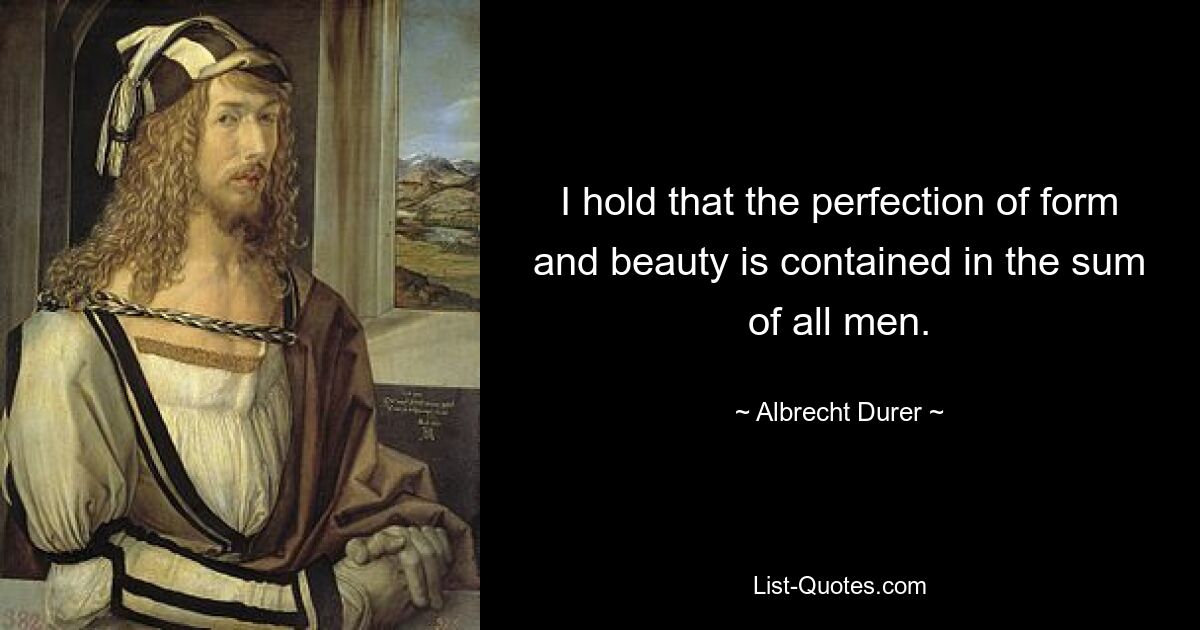 I hold that the perfection of form and beauty is contained in the sum of all men. — © Albrecht Durer