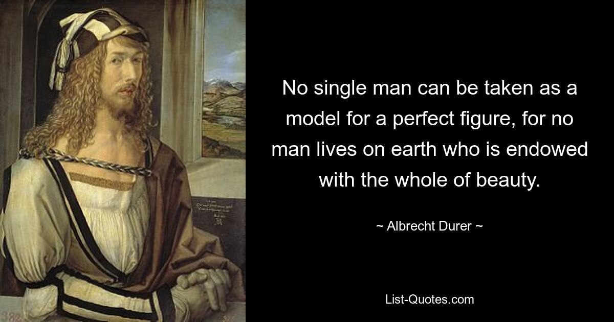 No single man can be taken as a model for a perfect figure, for no man lives on earth who is endowed with the whole of beauty. — © Albrecht Durer