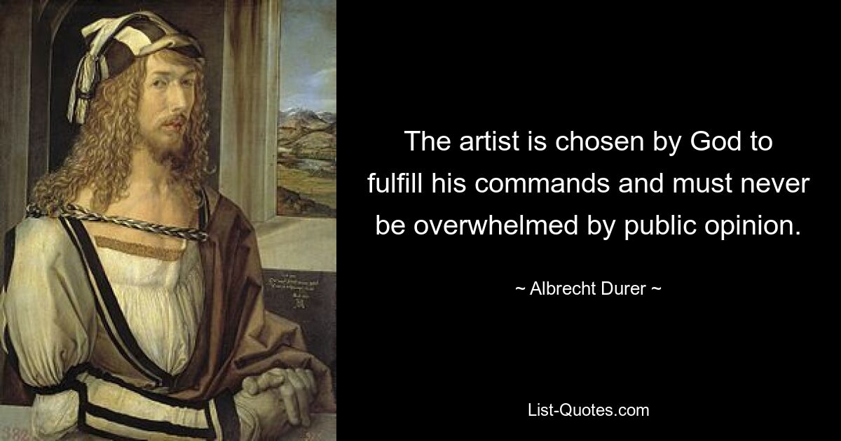 The artist is chosen by God to fulfill his commands and must never be overwhelmed by public opinion. — © Albrecht Durer