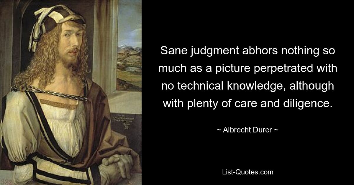 Sane judgment abhors nothing so much as a picture perpetrated with no technical knowledge, although with plenty of care and diligence. — © Albrecht Durer