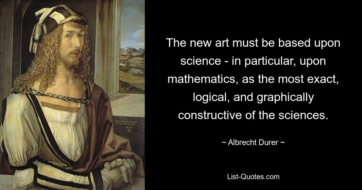 The new art must be based upon science - in particular, upon mathematics, as the most exact, logical, and graphically constructive of the sciences. — © Albrecht Durer