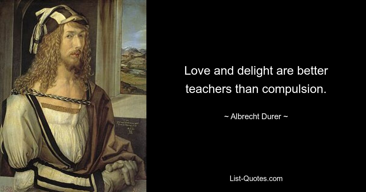 Love and delight are better teachers than compulsion. — © Albrecht Durer