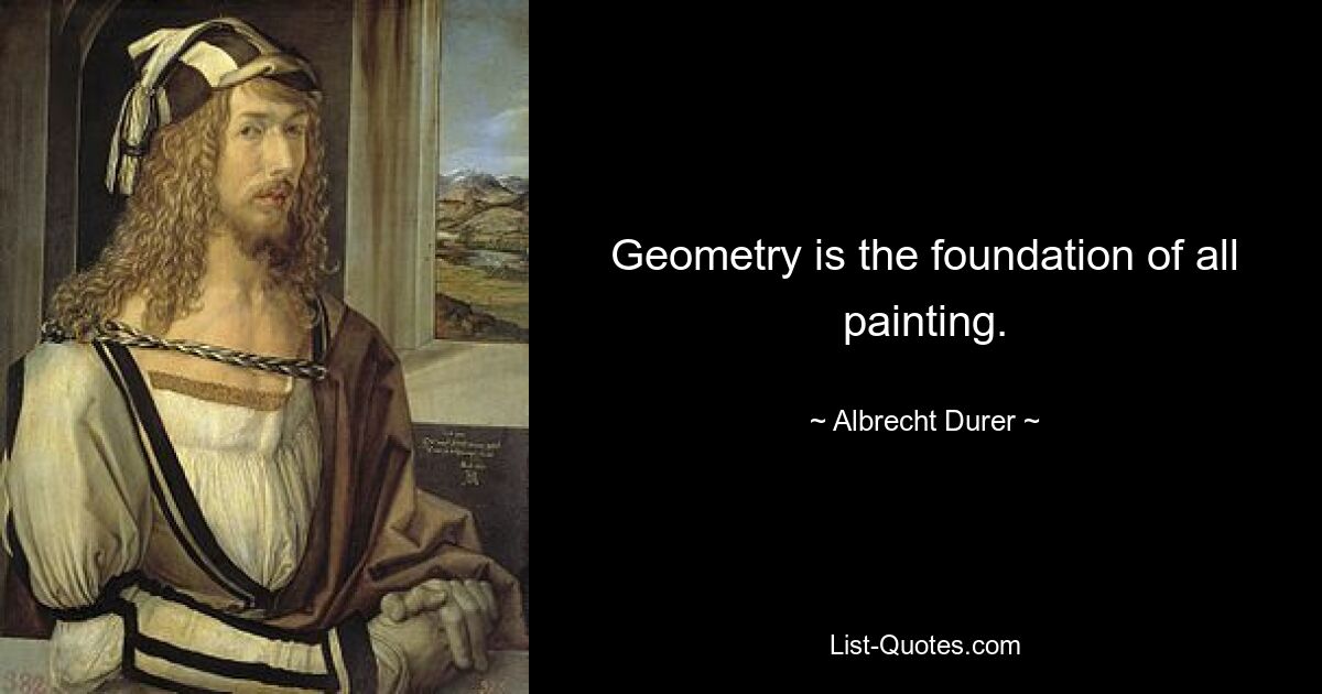 Geometry is the foundation of all painting. — © Albrecht Durer