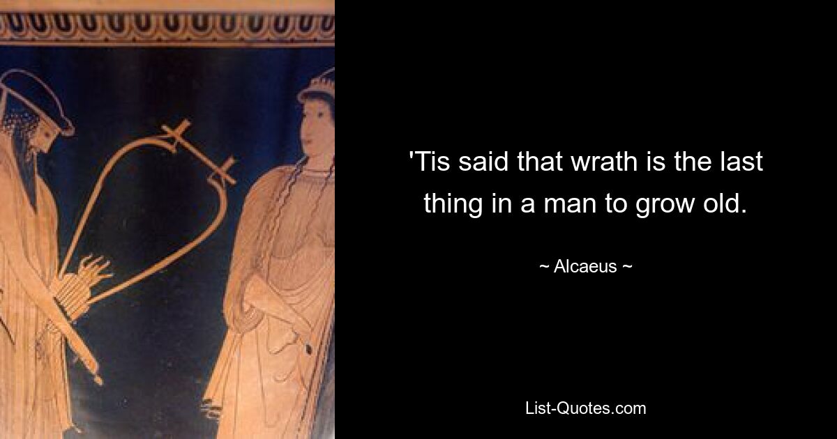 'Tis said that wrath is the last thing in a man to grow old. — © Alcaeus