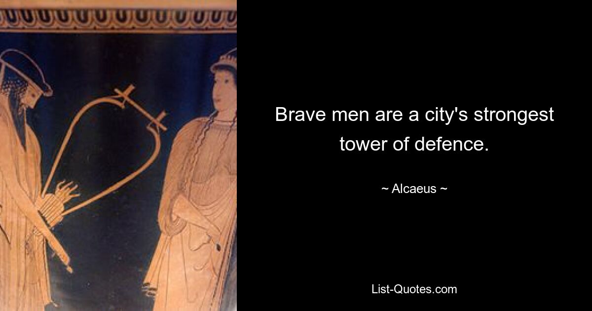 Brave men are a city's strongest tower of defence. — © Alcaeus