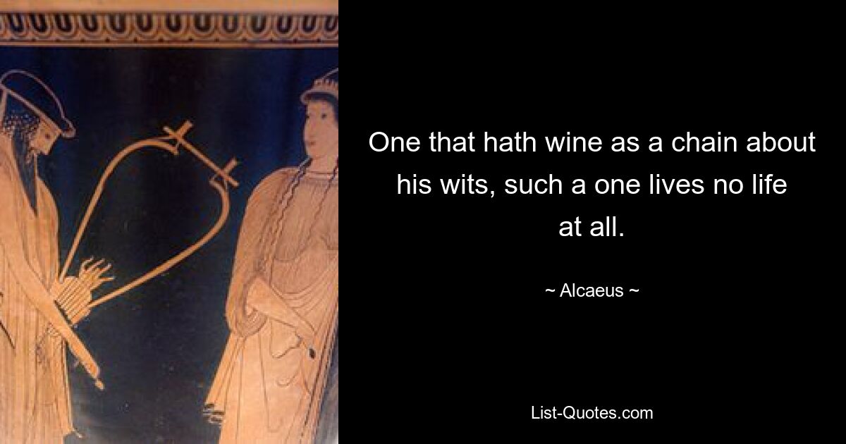 One that hath wine as a chain about his wits, such a one lives no life at all. — © Alcaeus