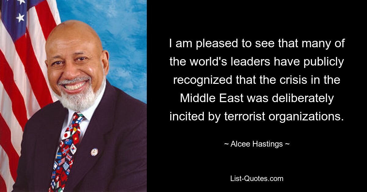 I am pleased to see that many of the world's leaders have publicly recognized that the crisis in the Middle East was deliberately incited by terrorist organizations. — © Alcee Hastings