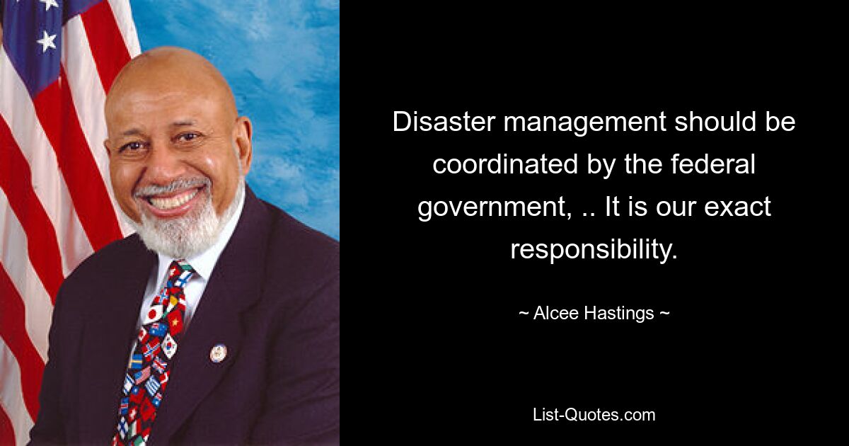 Disaster management should be coordinated by the federal government, .. It is our exact responsibility. — © Alcee Hastings