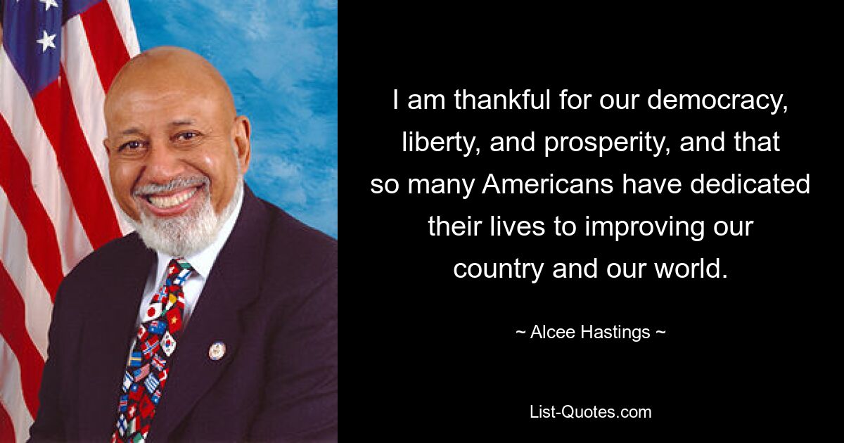 I am thankful for our democracy, liberty, and prosperity, and that so many Americans have dedicated their lives to improving our country and our world. — © Alcee Hastings