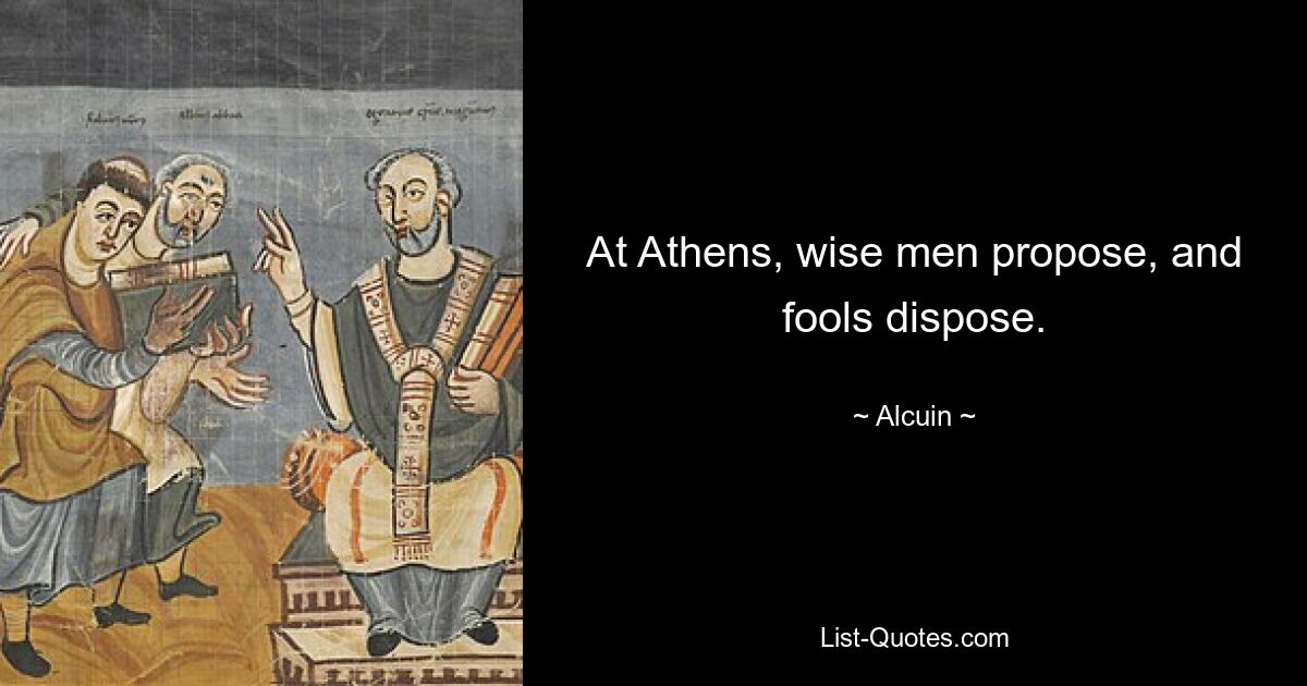 At Athens, wise men propose, and fools dispose. — © Alcuin