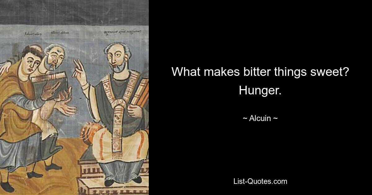 What makes bitter things sweet? Hunger. — © Alcuin