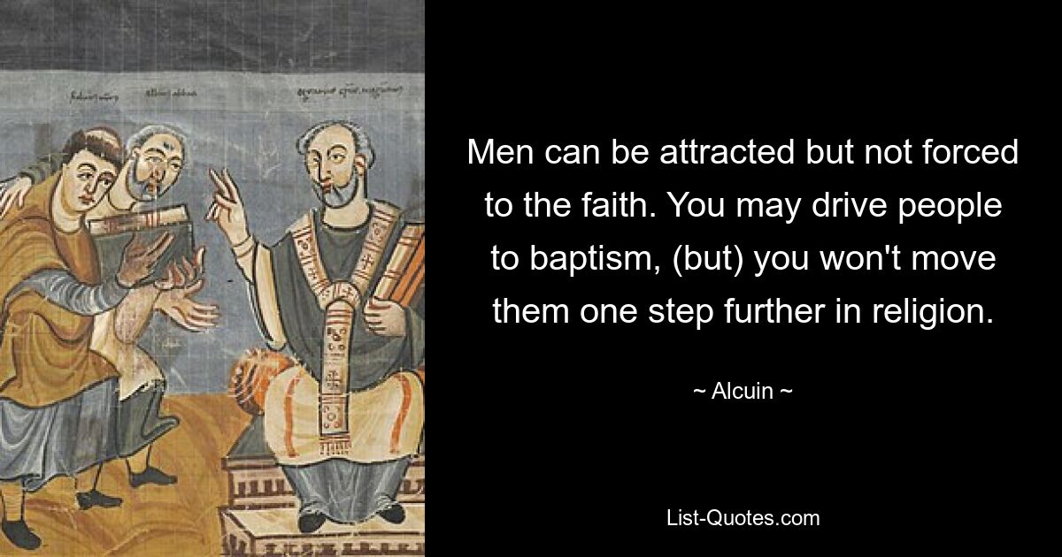 Men can be attracted but not forced to the faith. You may drive people to baptism, (but) you won't move them one step further in religion. — © Alcuin