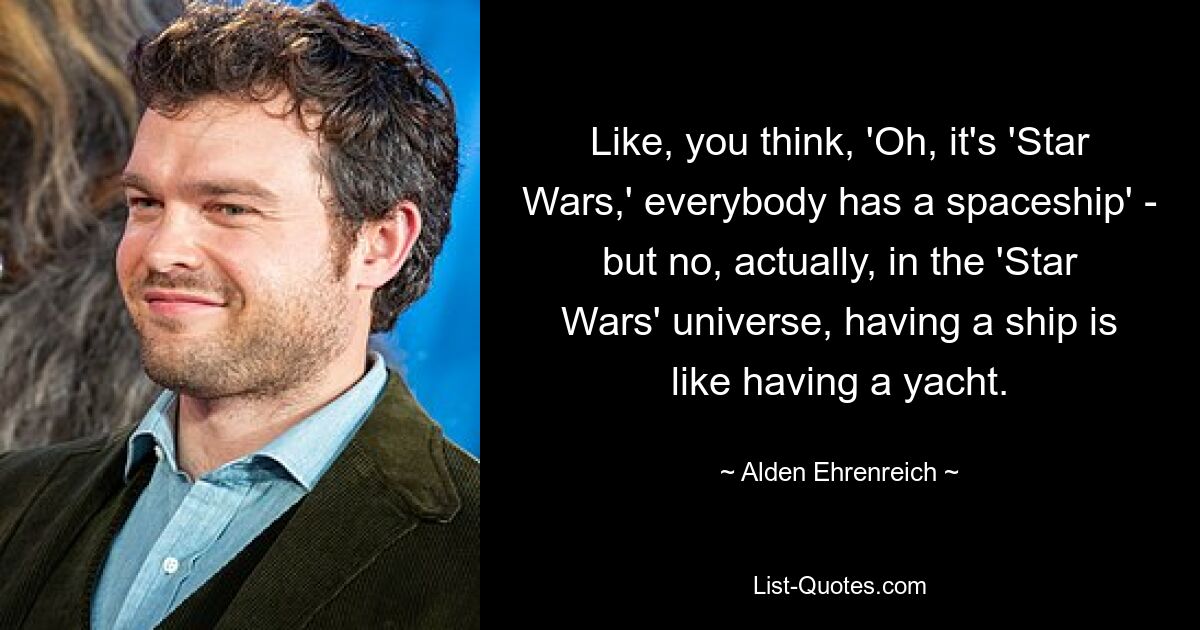 Например, вы думаете: «О, это «Звездные войны», у каждого есть космический корабль» — но нет, на самом деле во вселенной «Звездных войн» иметь корабль — это все равно, что иметь яхту. — © Олден Эренрайх