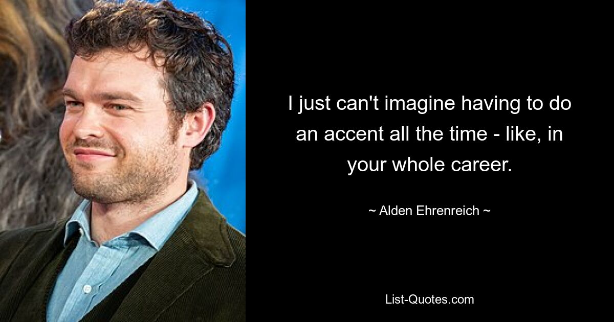 I just can't imagine having to do an accent all the time - like, in your whole career. — © Alden Ehrenreich