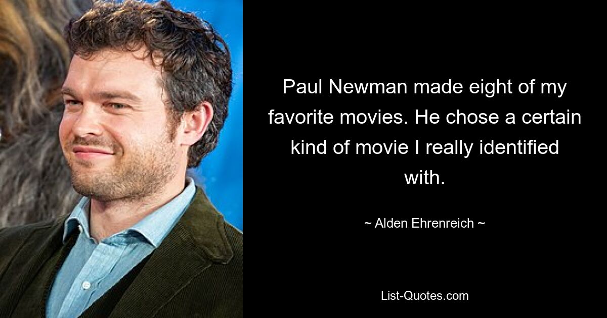 Paul Newman made eight of my favorite movies. He chose a certain kind of movie I really identified with. — © Alden Ehrenreich