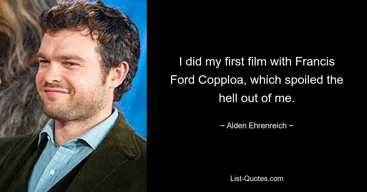 I did my first film with Francis Ford Copploa, which spoiled the hell out of me. — © Alden Ehrenreich