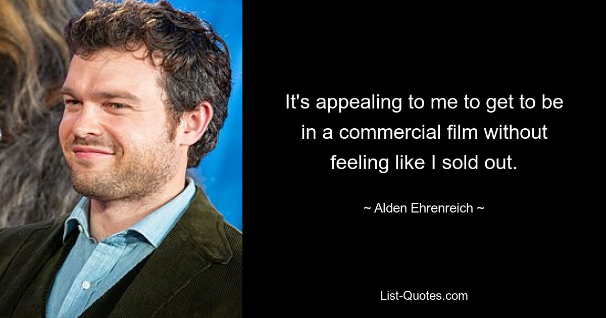 It's appealing to me to get to be in a commercial film without feeling like I sold out. — © Alden Ehrenreich