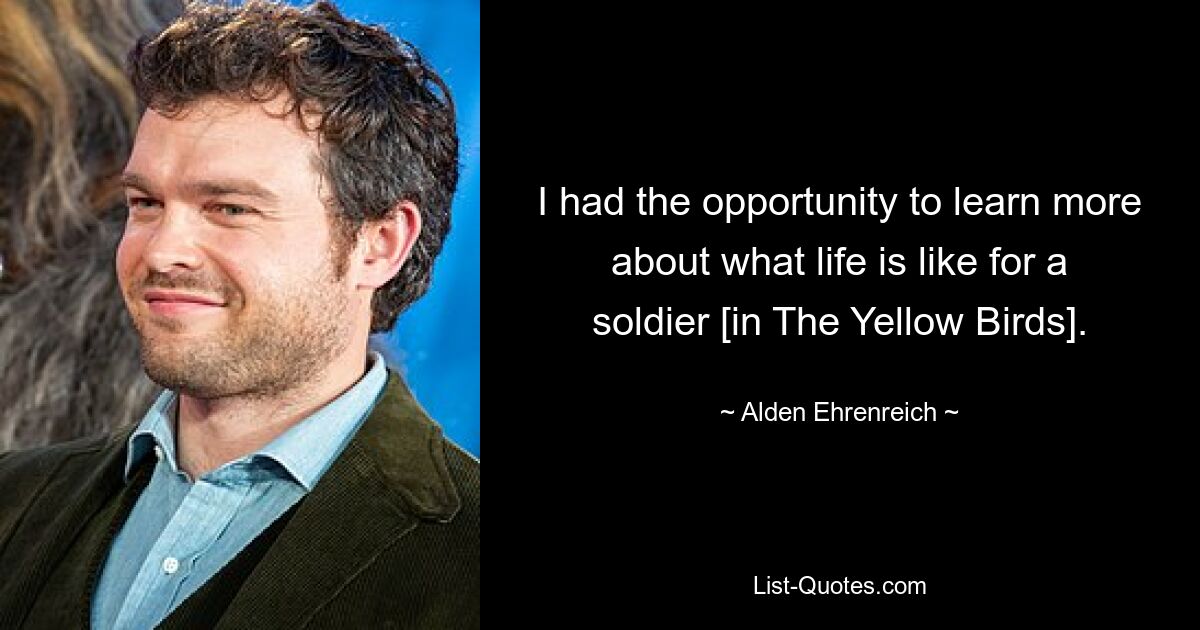 I had the opportunity to learn more about what life is like for a soldier [in The Yellow Birds]. — © Alden Ehrenreich