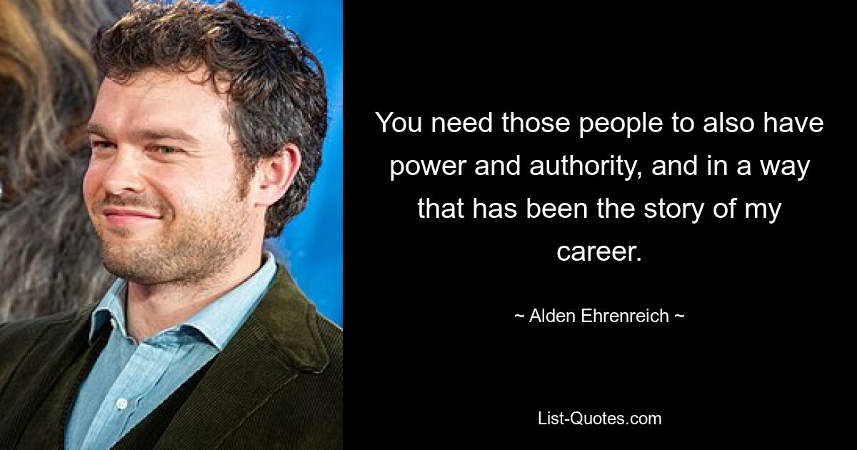 You need those people to also have power and authority, and in a way that has been the story of my career. — © Alden Ehrenreich