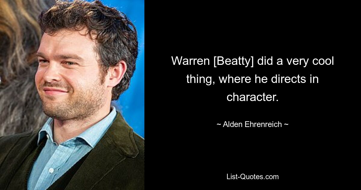 Warren [Beatty] did a very cool thing, where he directs in character. — © Alden Ehrenreich