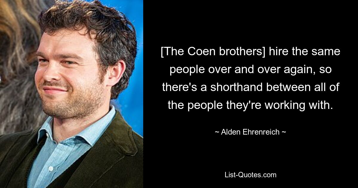 [The Coen brothers] hire the same people over and over again, so there's a shorthand between all of the people they're working with. — © Alden Ehrenreich