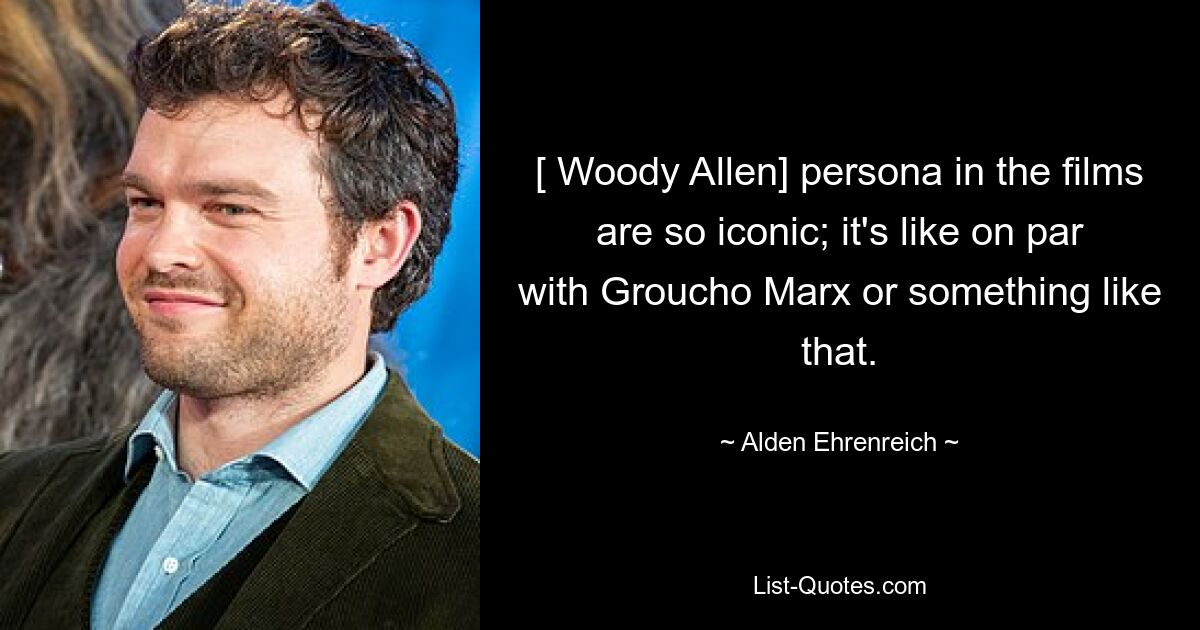 [ Woody Allen] persona in the films are so iconic; it's like on par with Groucho Marx or something like that. — © Alden Ehrenreich