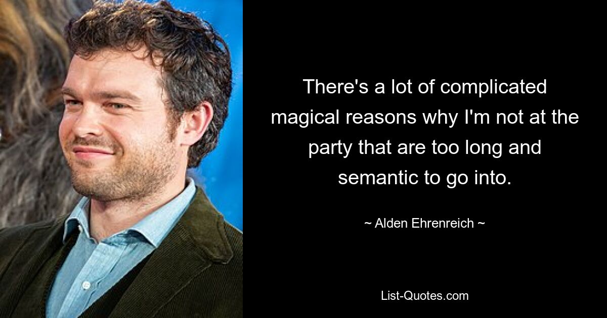 There's a lot of complicated magical reasons why I'm not at the party that are too long and semantic to go into. — © Alden Ehrenreich