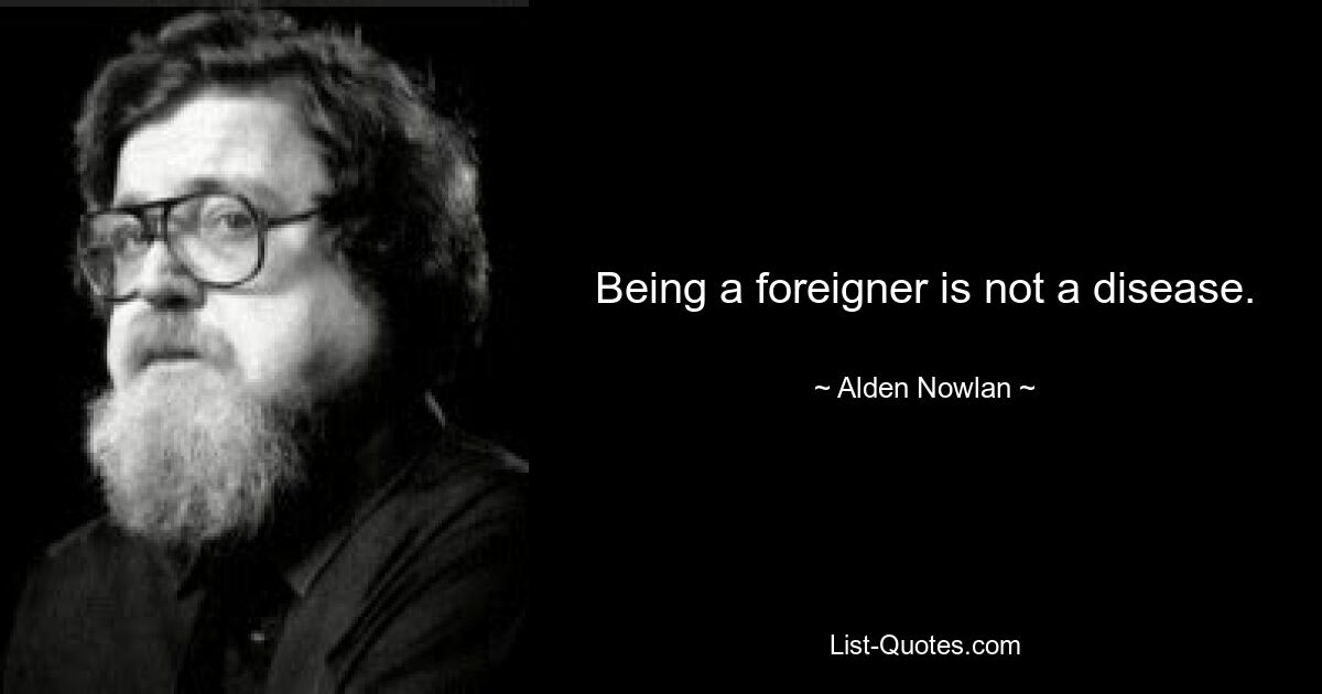 Being a foreigner is not a disease. — © Alden Nowlan