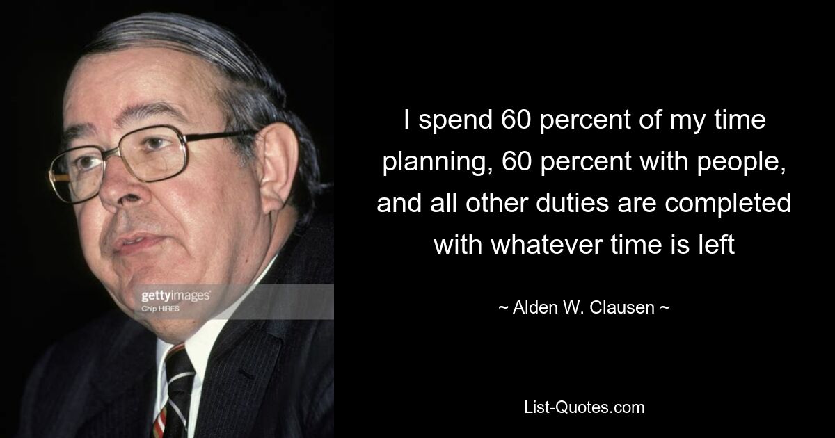 I spend 60 percent of my time planning, 60 percent with people, and all other duties are completed with whatever time is left — © Alden W. Clausen