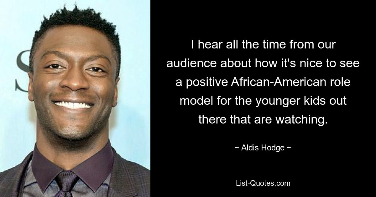 I hear all the time from our audience about how it's nice to see a positive African-American role model for the younger kids out there that are watching. — © Aldis Hodge