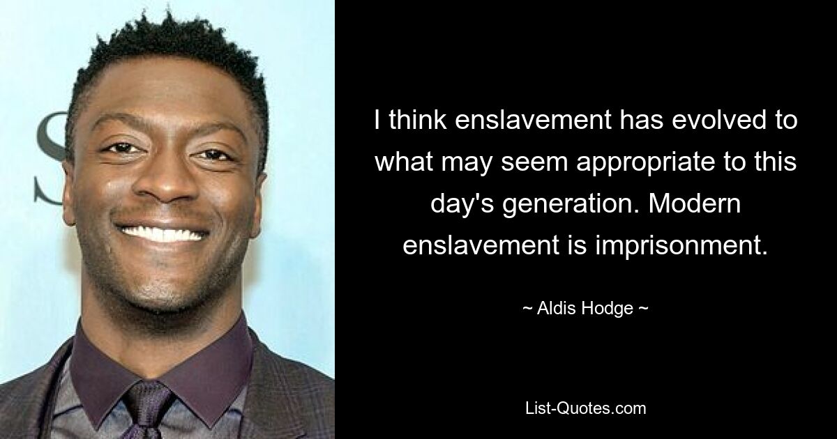 I think enslavement has evolved to what may seem appropriate to this day's generation. Modern enslavement is imprisonment. — © Aldis Hodge