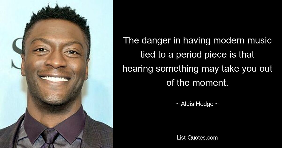 The danger in having modern music tied to a period piece is that hearing something may take you out of the moment. — © Aldis Hodge