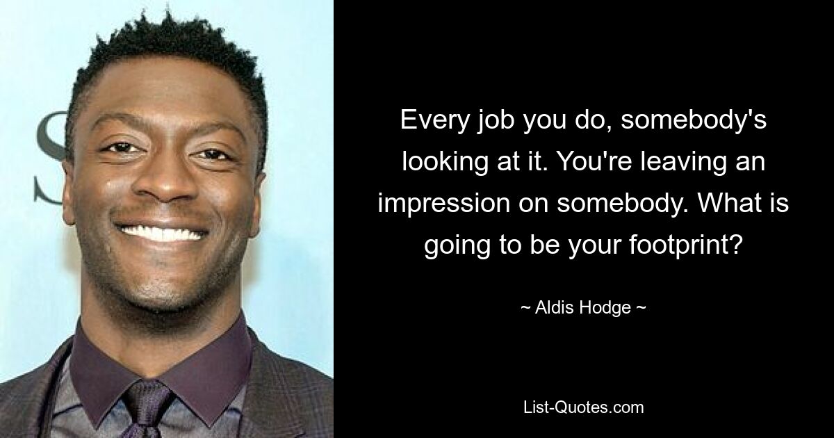 Every job you do, somebody's looking at it. You're leaving an impression on somebody. What is going to be your footprint? — © Aldis Hodge